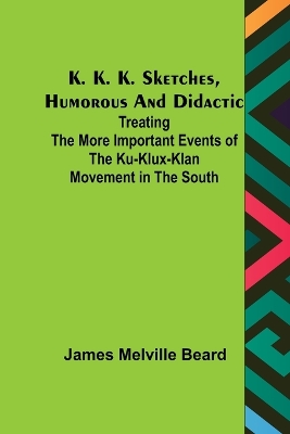 K. K. K. Sketches, Humorous and Didactic: Treating the More Important Events of the Ku-Klux-Klan Movement in the South book