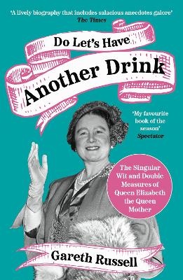 Do Let’s Have Another Drink: The Singular Wit and Double Measures of Queen Elizabeth the Queen Mother by Gareth Russell