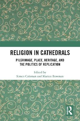 Religion in Cathedrals: Pilgrimage, Place, Heritage, and the Politics of Replication by Simon Coleman