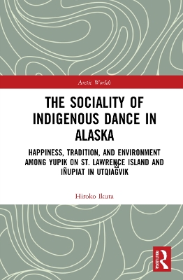 The Sociality of Indigenous Dance in Alaska: Happiness, Tradition, and Environment among Yupik on St. Lawrence Island and Iñupiat in Utqiaġvik book