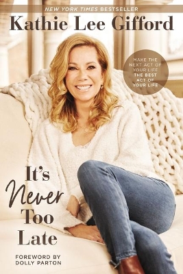 It’s Never Too Late: Make the Next Act of Your Life the Best Act of Your Life by Kathie Lee Gifford