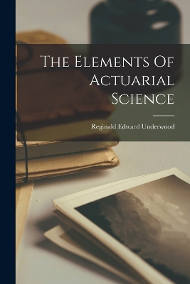 The The Elements Of Actuarial Science by Reginald Edward Underwood