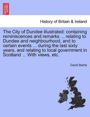 The City of Dundee Illustrated: Containing Reminiscences and Remarks ... Relating to Dundee and Neighbourhood, and to Certain Events ... During the Last Sixty Years, and Relating to Local Government in Scotland ... with Views, Etc. book