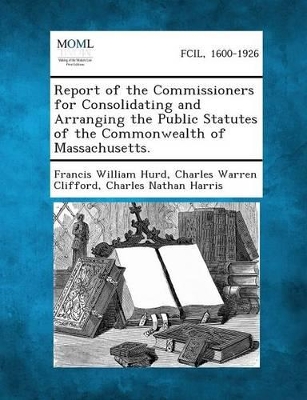 Report of the Commissioners for Consolidating and Arranging the Public Statutes of the Commonwealth of Massachusetts. book