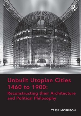Unbuilt Utopian Cities 1460 to 1900: Reconstructing their Architecture and Political Philosophy by Tessa Morrison