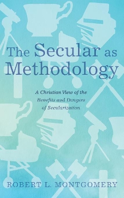The Secular as Methodology: A Christian View of the Benefits and Dangers of Secularization book