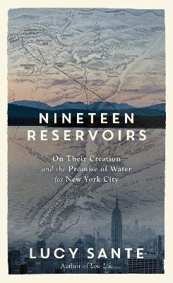 Nineteen Reservoirs: On Their Creation and the Promise of Water for New York City by Lucy Sante