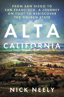 Alta California: From San Diego to San Francisco, A Journey on Foot to Rediscover the Golden State by Nick Neely