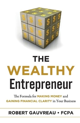 The Wealthy Entrepreneur: The Formula for Making Money and Gaining Financial Clarity in Your Business by Robert Gauvreau FCPA