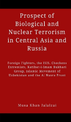 Prospect of Biological and Nuclear Terrorism in Central Asia and Russia: Foreign Fighters, the ISIS, Chechens Extremists, Katibat-i-Imam Bukhari Group, Islamic Movement of Uzbekistan and the Al Nusra Front book