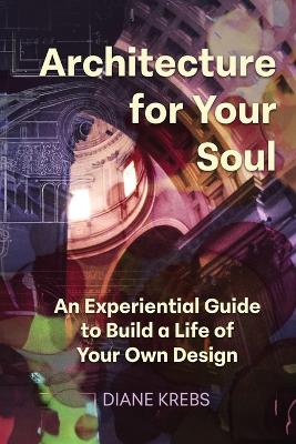 Architecture for Your Soul: An Experiential Guide to Build a Life of Your Own Design book