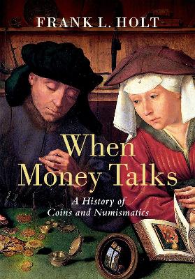 When Money Talks: A History of Coins and Numismatics by Frank L Holt