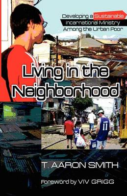 Living in the Neighborhood: Developing a Sustainable Incarnational Ministry Among the Urban Poor by T Aaron Smith