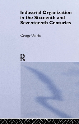 Industrial Organization in the Sixteenth and Seventeenth Centuries by George Unwin