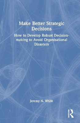 Make Better Strategic Decisions: How to Develop Robust Decision-making to Avoid Organisational Disasters book