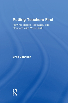 Putting Teachers First: How to Inspire, Motivate, and Connect with Your Staff by Brad Johnson