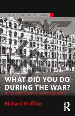 What Did You Do During the War?: The Last Throes of the British Pro-Nazi Right, 1940-45 by Richard Griffiths