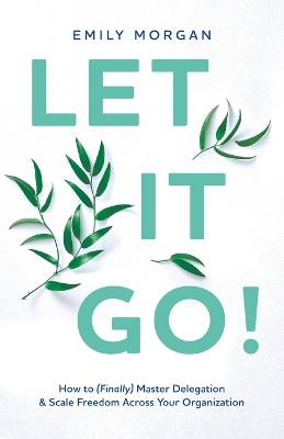 Let It Go!: How to (Finally) Master Delegation & Scale Freedom Across Your Organization book