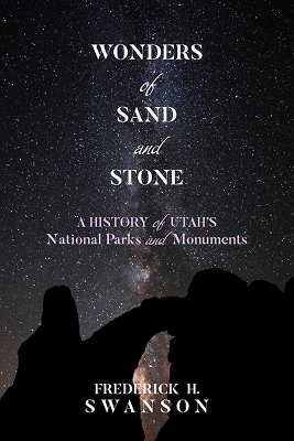 Wonders of Sand and Stone: A History of Utah's National Parks and Monuments by Frederick H Swanson