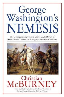 George Washington’s Nemesis: The Outrageous Treason and Unfair Court-Martial of Major General Charles Lee During the American Revolution book