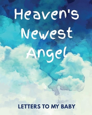 Heaven's Newest Angel Letters To My Baby: A Diary Of All The Things I Wish I Could Say Newborn Memories Grief Journal Loss of a Baby Sorrowful Season Forever In Your Heart Remember and Reflect by Patricia Larson