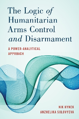 The Logic of Humanitarian Arms Control and Disarmament: A Power-Analytical Approach book