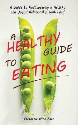 A Healthy Guide To Eating: A Guide to Rediscovering a Healthy and Joyful Relationship with Food by Stephanie Wind Ross
