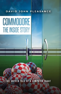 Commodore The Inside Story: The Untold Tale of a Computer Giant by David Pleasance