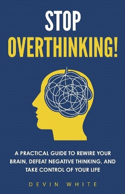 Stop Overthinking!: A Practical Guide to Rewire Your Brain, Defeat Negative Thinking, and Take Control of Your Life book