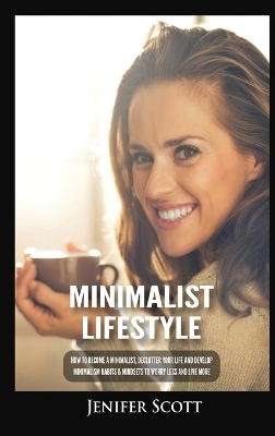 Minimalist Lifestyle: How to Become a Minimalist, Declutter Your Life and Develop Minimalism Habits & Mindsets to Worry Less and Live More by Jenifer Scott