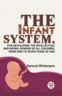 The Infant System,for Developing the Intellectual and Moral Powers of All Children, from One to Seven Years of Age book