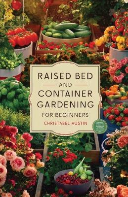 Raised Bed And Container Gardening For Beginners: A Beginner's Guide To Growing Anywhere Featuring Vegetables, Herbs, Fruits, Cut Flowers, And Favorites Like Tomatoes, Cucumbers, Strawberries, Roses, And Much More. book