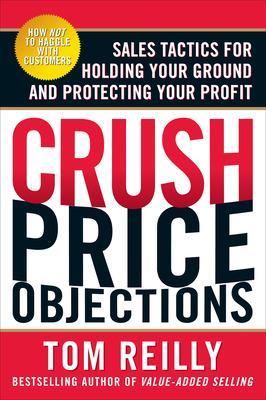 Crush Price Objections: Sales Tactics for Holding Your Ground and Protecting Your Profit book