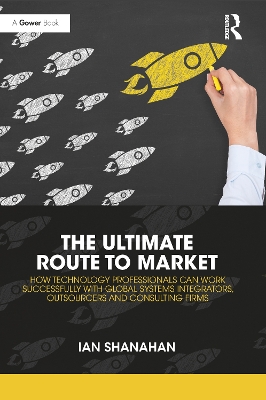 The Ultimate Route to Market: How Technology Professionals Can Work Successfully with Global Systems Integrators, Outsourcers and Consulting Firms by Ian Shanahan