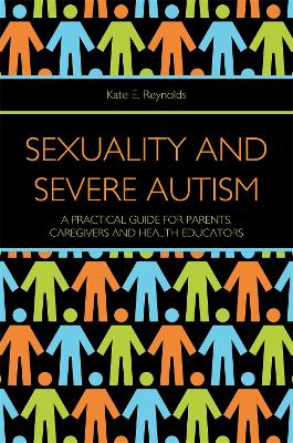 Sexuality and Severe Autism: A Practical Guide for Parents, Caregivers and Health Educators by Kate E Reynolds
