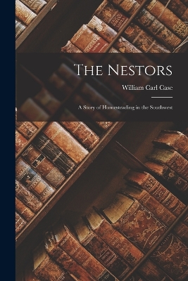 The Nestors: A Story of Homesteading in the Southwest by William Carl Case