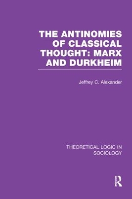 The Antinomies of Classical Thought: Marx and Durkheim (Theoretical Logic in Sociology) by Jeffrey Alexander