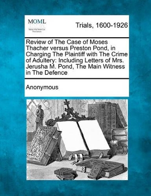 Review of the Case of Moses Thacher Versus Preston Pond, in Charging the Plaintiff with the Crime of Adultery: Including Letters of Mrs. Jerusha M. Pond, the Main Witness in the Defence book