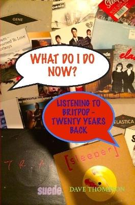 What Do I Do Now? Listening to Britpop - 20 Years Back by Dave Thompson