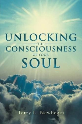 Unlocking the Consciousness of Your Soul by Terry L Newbegin