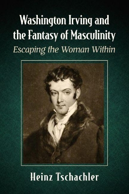 Washington Irving and the Fantasy of Masculinity: Escaping the Woman Within book