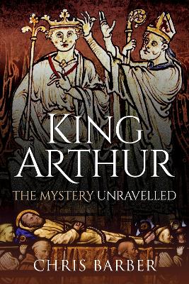 King Arthur: The Mystery Unravelled by Chris Barber