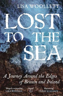 Lost to the Sea: A Journey Round the Edges of Britain and Ireland by Lisa Woollett