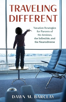 Traveling Different: Vacation Strategies for Parents of the Anxious, the Inflexible, and the Neurodiverse by Dawn M. Barclay
