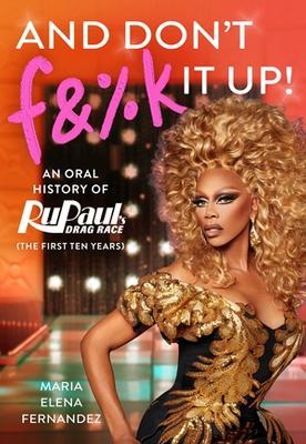 And Don't F&%k It Up: An Oral History of RuPaul's Drag Race (The First Ten Years) book