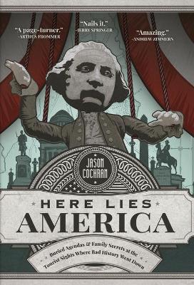 Here Lies America: Buried Agendas & Family Secrets at the Tourist Sites Where Bad History Went Down by Jason Cochran