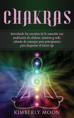 Chakras: Desvelando los secretos de la sanación con meditación de chakras, mantras y reiki, además de consejos para principiantes para despertar el tercer ojo book