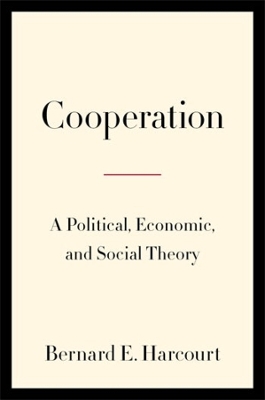 Cooperation: A Political, Economic, and Social Theory by Bernard E. Harcourt