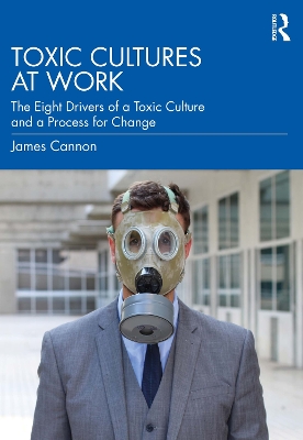 Toxic Cultures at Work: The Eight Drivers of a Toxic Culture and a Process for Change by James Cannon