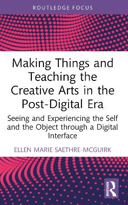 Making Things and Teaching the Creative Arts in the Post-Digital Era: Seeing and Experiencing the Self and the Object through a Digital Interface book